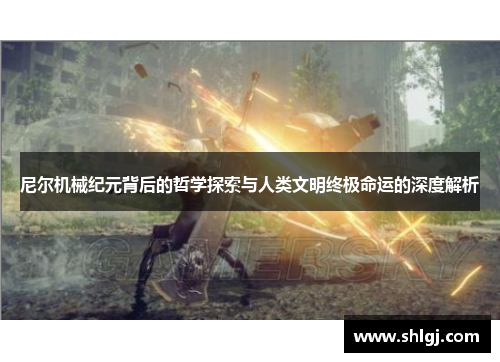 尼尔机械纪元背后的哲学探索与人类文明终极命运的深度解析